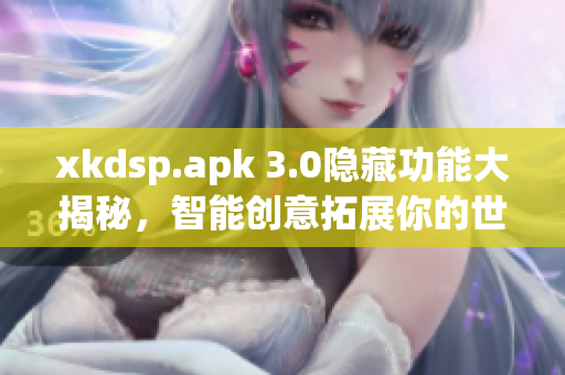 xkdsp.apk 3.0隐藏功能大揭秘，智能创意拓展你的世界