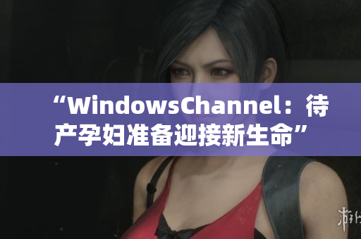 “WindowsChannel：待产孕妇准备迎接新生命”