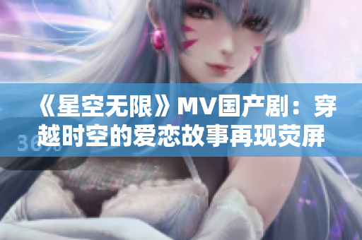 《星空无限》MV国产剧：穿越时空的爱恋故事再现荧屏