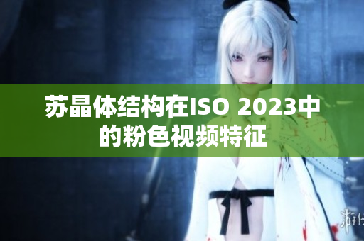 苏晶体结构在ISO 2023中的粉色视频特征