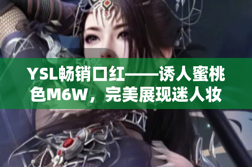 YSL畅销口红——诱人蜜桃色M6W，完美展现迷人妆容