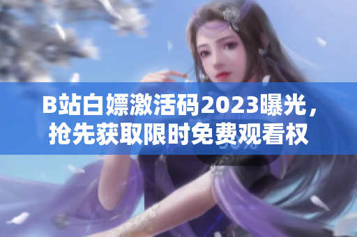 B站白嫖激活码2023曝光，抢先获取限时免费观看权