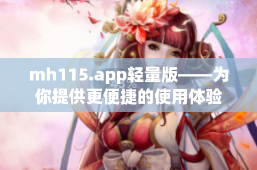 mh115.app轻量版——为你提供更便捷的使用体验