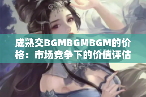 成熟交BGMBGMBGM的价格：市场竞争下的价值评估与定价策略