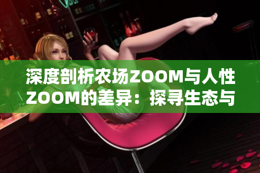 深度剖析农场ZOOM与人性ZOOM的差异：探寻生态与人文的交汇点