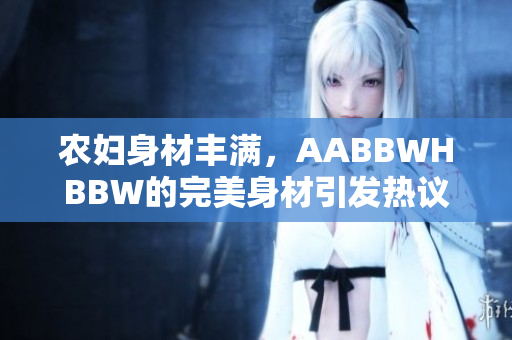 农妇身材丰满，AABBWHBBW的完美身材引发热议