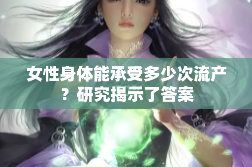 女性身体能承受多少次流产？研究揭示了答案