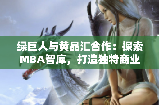 绿巨人与黄品汇合作：探索MBA智库，打造独特商业智慧