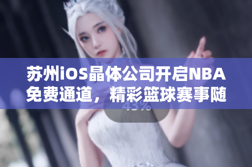 苏州iOS晶体公司开启NBA免费通道，精彩篮球赛事随心畅享