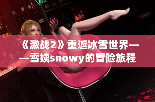 《激战2》重返冰雪世界——雪姨snowy的冒险旅程