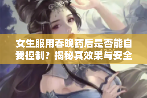 女生服用春晚药后是否能自我控制？揭秘其效果与安全性