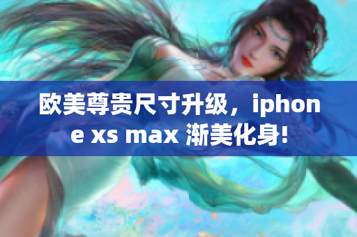 欧美尊贵尺寸升级，iphone xs max 渐美化身!