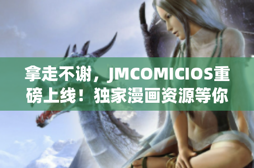 拿走不谢，JMCOMICIOS重磅上线！独家漫画资源等你来抢购！