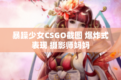 暴躁少女CSGO截图 爆炸式表现 摄影师妈妈