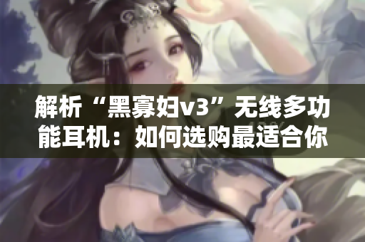 解析“黑寡妇v3”无线多功能耳机：如何选购最适合你的版本