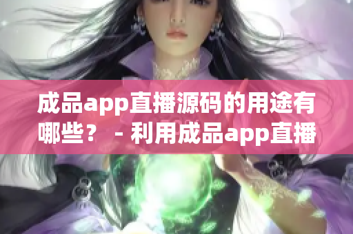 成品app直播源码的用途有哪些？ - 利用成品app直播源码有哪些好处？