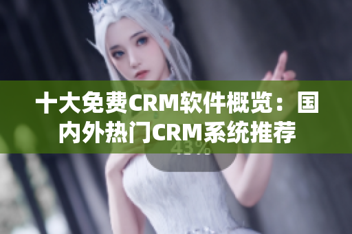 十大免费CRM软件概览：国内外热门CRM系统推荐