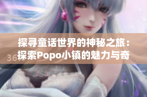 探寻童话世界的神秘之旅：探索Popo小镇的魅力与奇迹