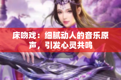 床吻戏：细腻动人的音乐原声，引发心灵共鸣