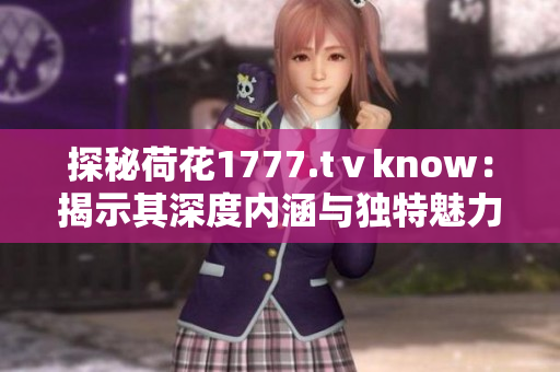 探秘荷花1777.tⅴknow：揭示其深度内涵与独特魅力