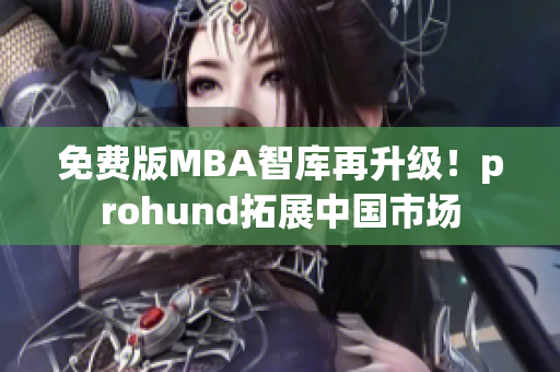 免费版MBA智库再升级！prohund拓展中国市场