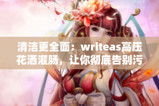 清洁更全面：writeas高压花洒灌肠，让你彻底告别污垢！