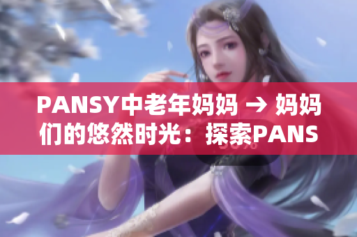 PANSY中老年妈妈 → 妈妈们的悠然时光：探索PANSY的功效