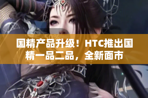 国精产品升级！HTC推出国精一品二品，全新面市