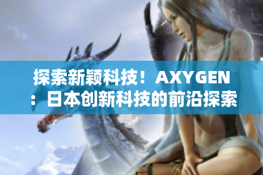 探索新颖科技！AXYGEN：日本创新科技的前沿探索