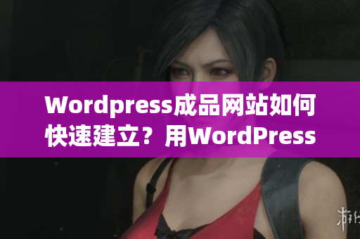 Wordpress成品网站如何快速建立？用WordPress轻松打造完美网站