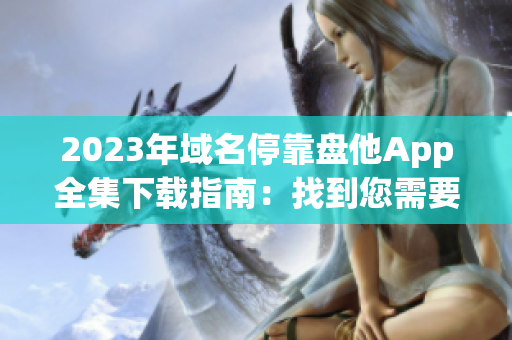 2023年域名停靠盘他App全集下载指南：找到您需要的所有应用