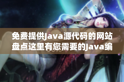 免费提供Java源代码的网站盘点这里有您需要的Java编程资源!