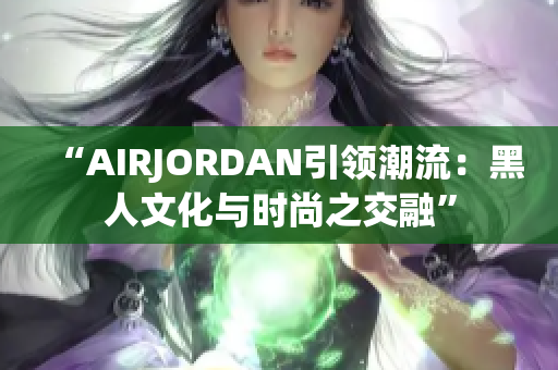 “AIRJORDAN引领潮流：黑人文化与时尚之交融”