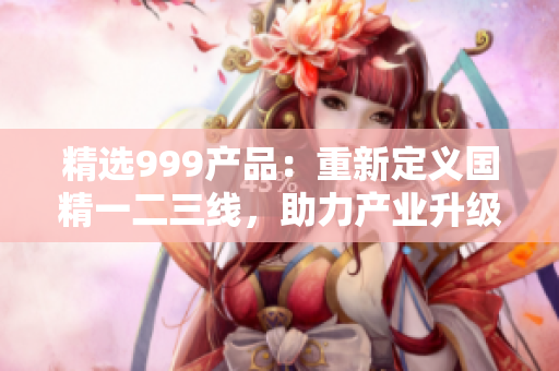 精选999产品：重新定义国精一二三线，助力产业升级