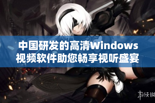 中国研发的高清Windows视频软件助您畅享视听盛宴