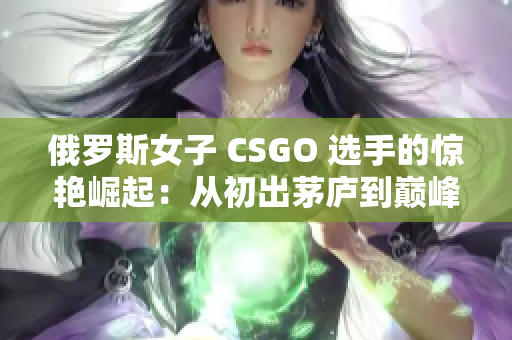 俄罗斯女子 CSGO 选手的惊艳崛起：从初出茅庐到巅峰之路