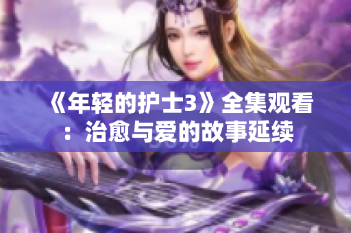 《年轻的护士3》全集观看：治愈与爱的故事延续