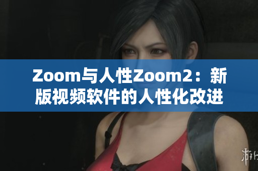 Zoom与人性Zoom2：新版视频软件的人性化改进