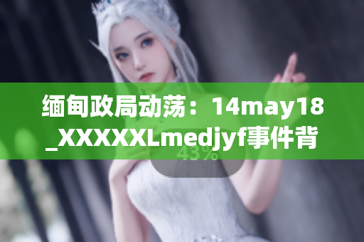 缅甸政局动荡：14may18_XXXXXLmedjyf事件背后的深层原因揭秘与分析