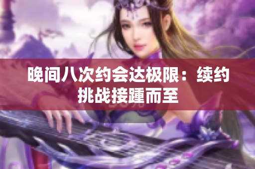 晚间八次约会达极限：续约挑战接踵而至