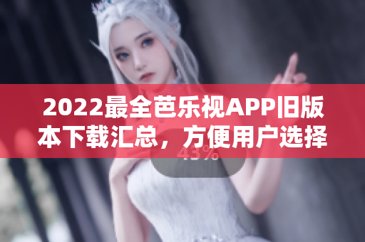 2022最全芭乐视APP旧版本下载汇总，方便用户选择适配自己设备的旧版本