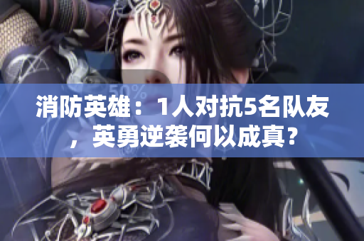 消防英雄：1人对抗5名队友，英勇逆袭何以成真？