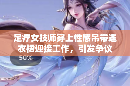 足疗女技师穿上性感吊带连衣裙迎接工作，引发争议