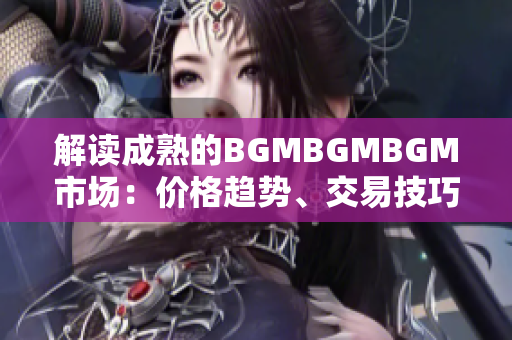 解读成熟的BGMBGMBGM市场：价格趋势、交易技巧和投资策略全面分析