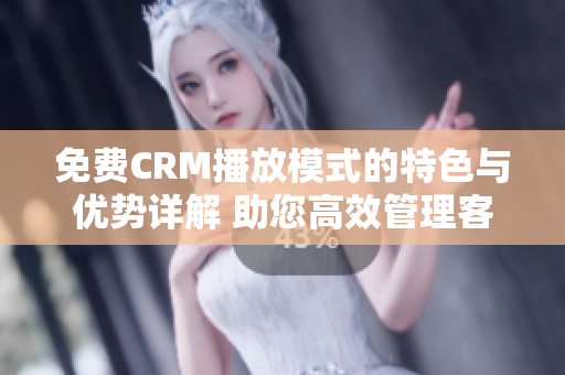 免费CRM播放模式的特色与优势详解 助您高效管理客户关系