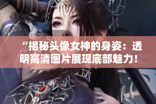 “揭秘头像女神的身姿：透明高清图片展现底部魅力！”