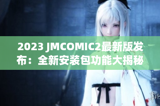 2023 JMCOMIC2最新版发布：全新安装包功能大揭秘！