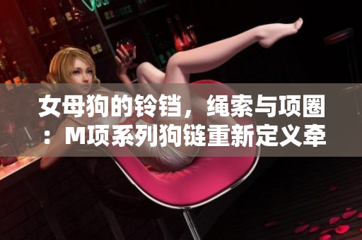 女母狗的铃铛，绳索与项圈：M项系列狗链重新定义牵引时尚