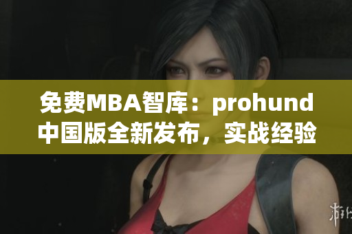 免费MBA智库：prohund中国版全新发布，实战经验分享精彩纷呈