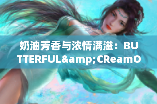 奶油芳香与浓情满溢：BUTTERFUL&CReamOROUS再次惊艳